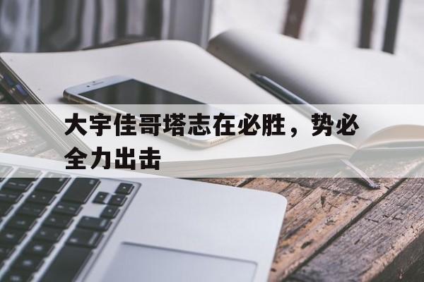 大宇佳哥塔志在必胜，势必全力出击