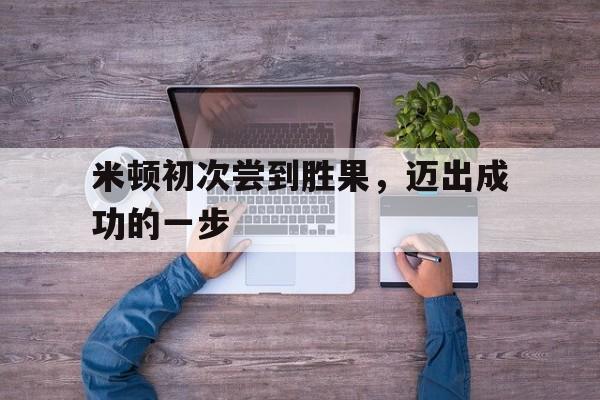 关于米顿初次尝到胜果，迈出成功的一步的信息