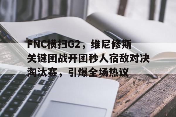 FNC横扫G2,维尼修斯关键团战开团秒人宿敌对决淘汰赛,引爆全场热议的简单介绍 FNC横扫G2,维尼修斯关键团战开团秒人宿敌对决淘汰赛,引爆全场热议的简单介绍